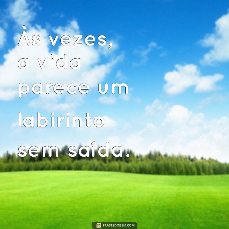 frases de desanimada Às vezes, a vida parece um labirinto sem saída.