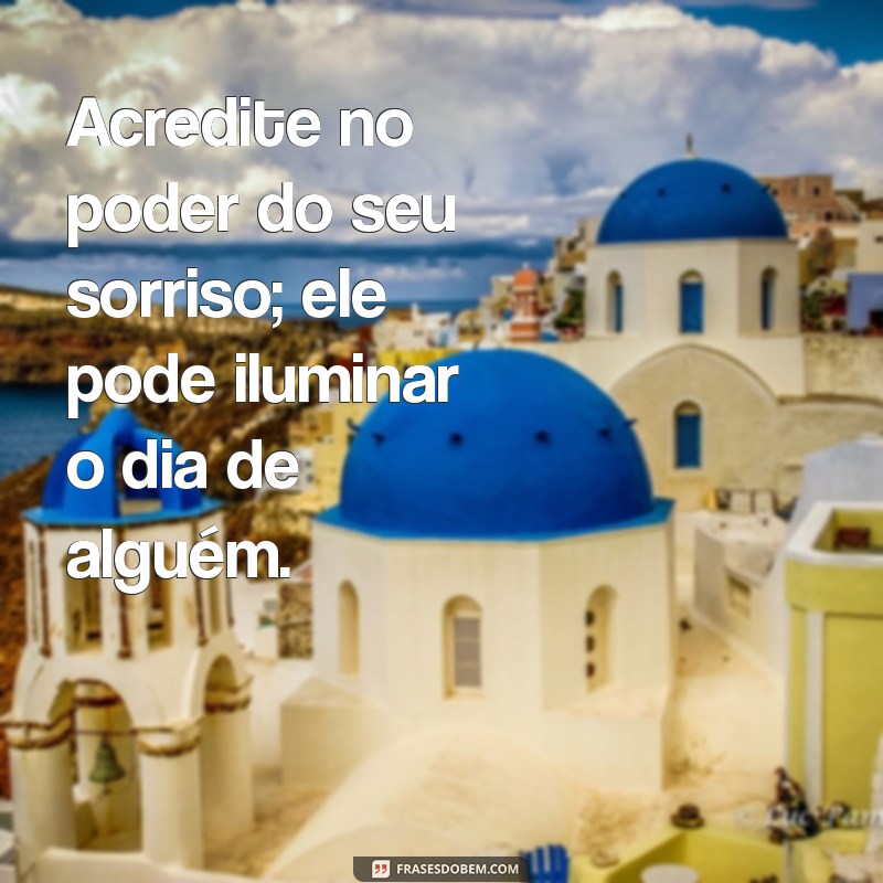 frases longe de toda negatividade Acredite no poder do seu sorriso; ele pode iluminar o dia de alguém.