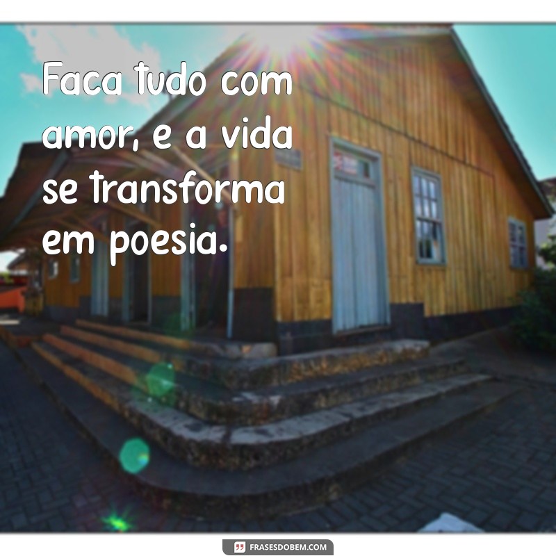 faça tudo com amor Faça tudo com amor, e a vida se transforma em poesia.