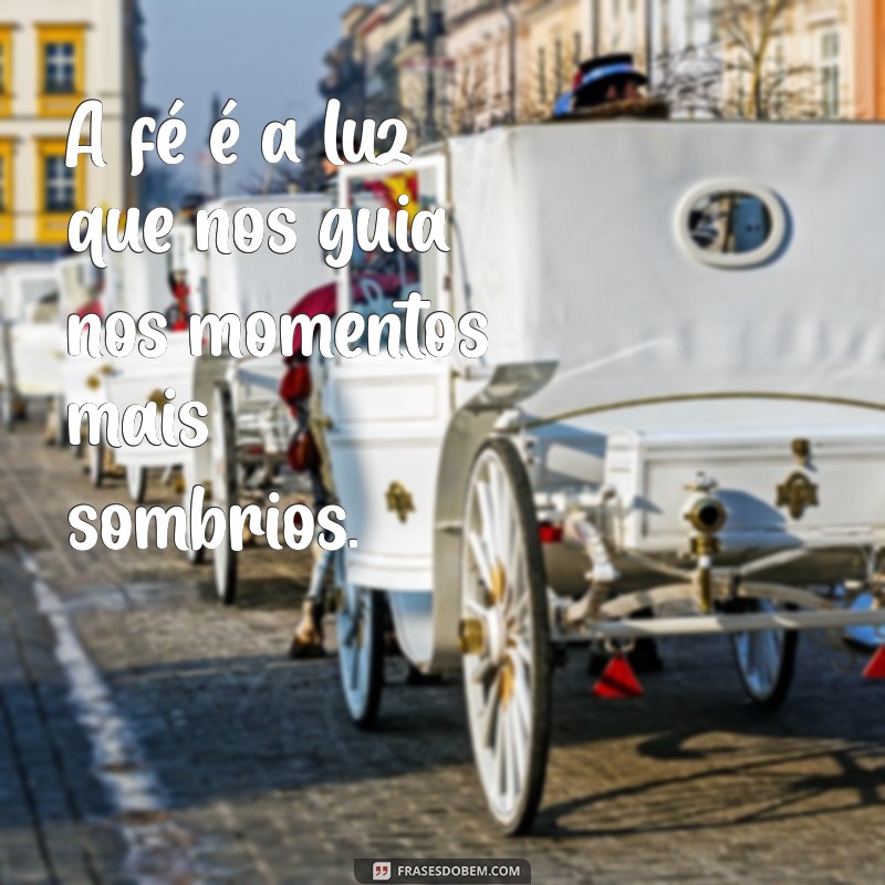 frases de fé e motivação A fé é a luz que nos guia nos momentos mais sombrios.