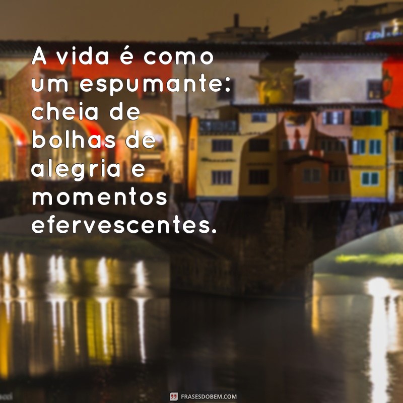 frases espumante A vida é como um espumante: cheia de bolhas de alegria e momentos efervescentes.