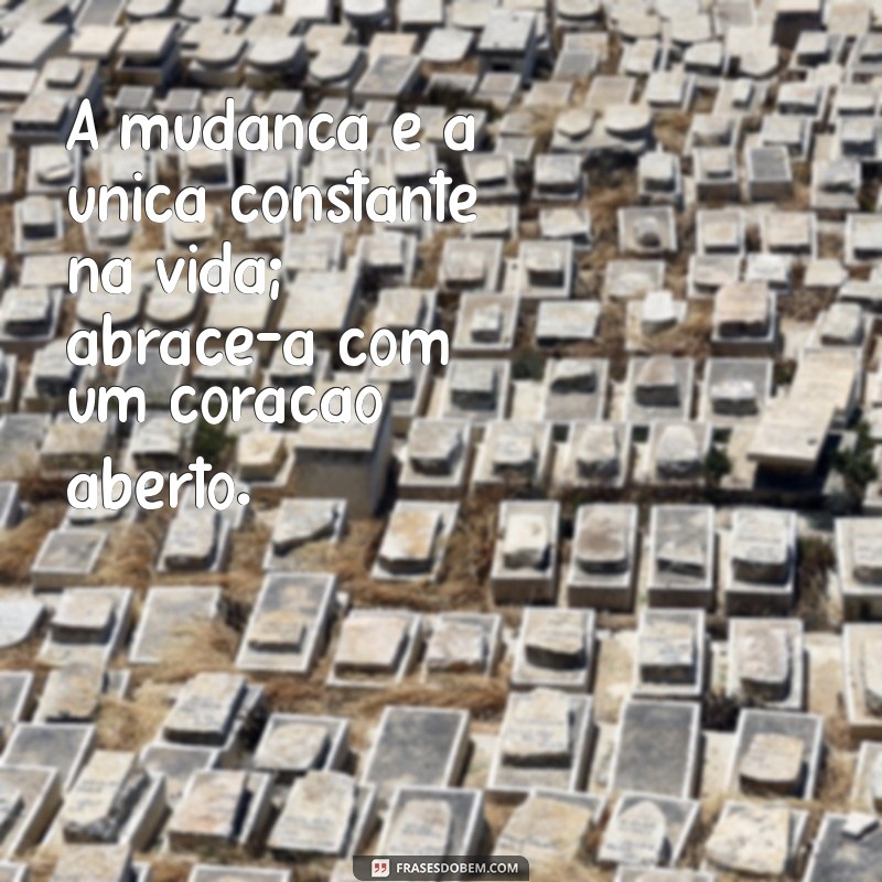 mensagem mudança A mudança é a única constante na vida; abrace-a com um coração aberto.