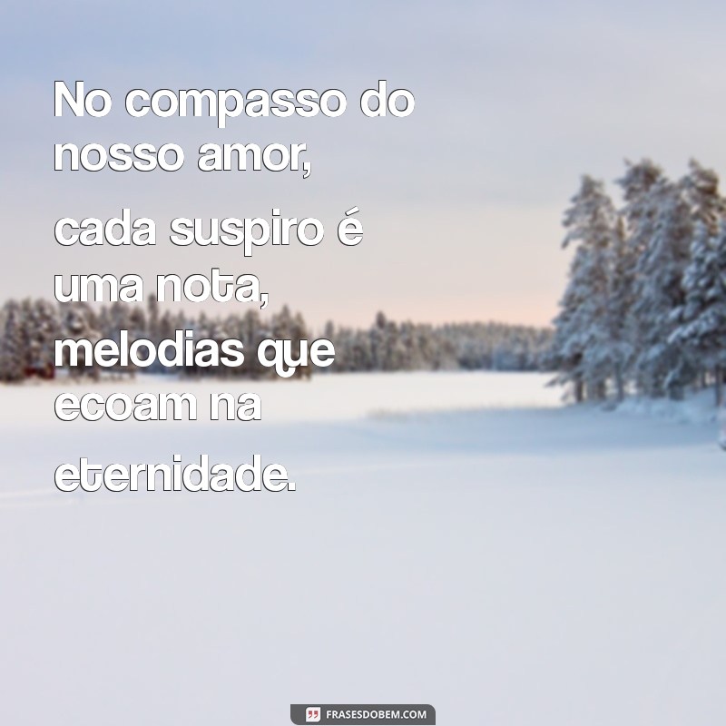 texto de poesia de amor No compasso do nosso amor, cada suspiro é uma nota, melodias que ecoam na eternidade.