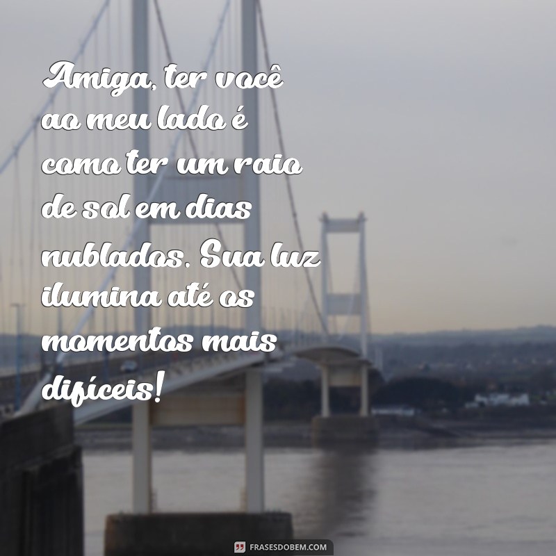 texto para uma amiga Amiga, ter você ao meu lado é como ter um raio de sol em dias nublados. Sua luz ilumina até os momentos mais difíceis!