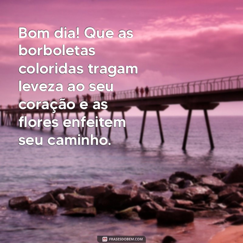 bom dia com borboletas e flores Bom dia! Que as borboletas coloridas tragam leveza ao seu coração e as flores enfeitem seu caminho.