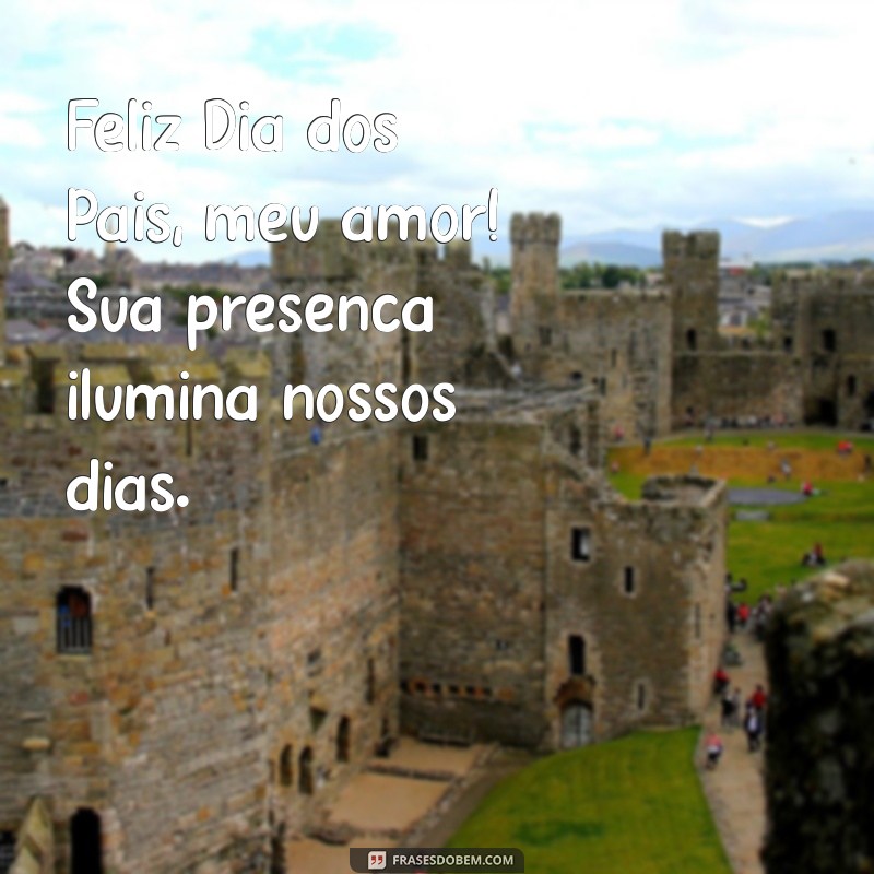 feliz dia dos pais meu esposo Feliz Dia dos Pais, meu amor! Sua presença ilumina nossos dias.