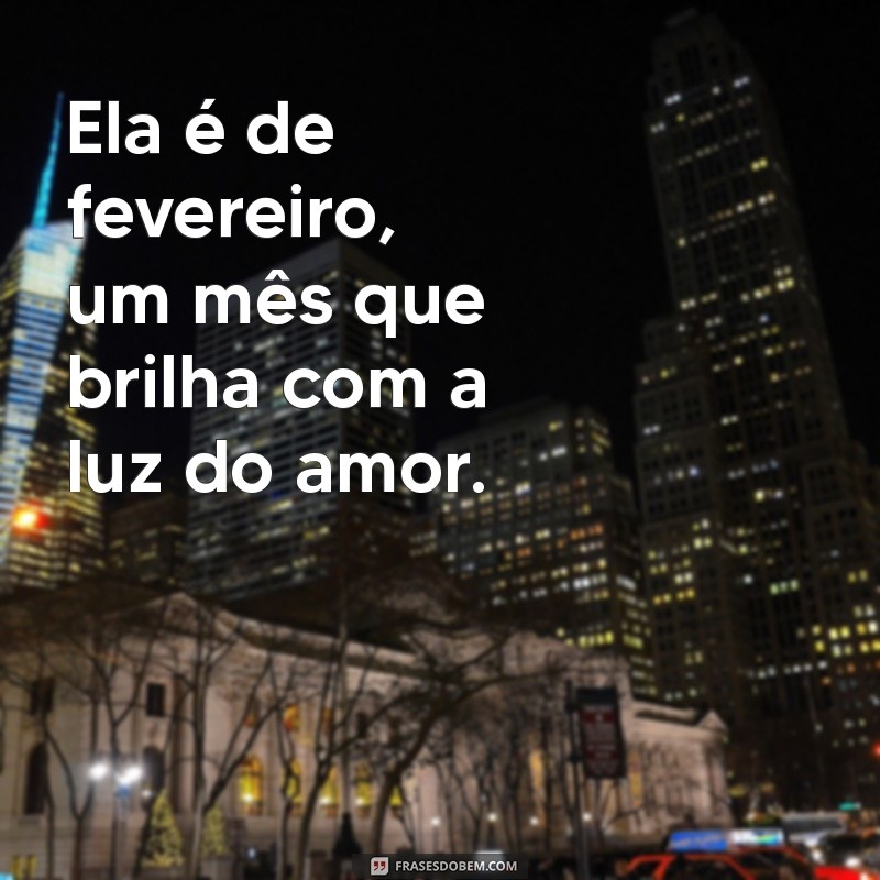 ela é de fevereiro frases Ela é de fevereiro, um mês que brilha com a luz do amor.