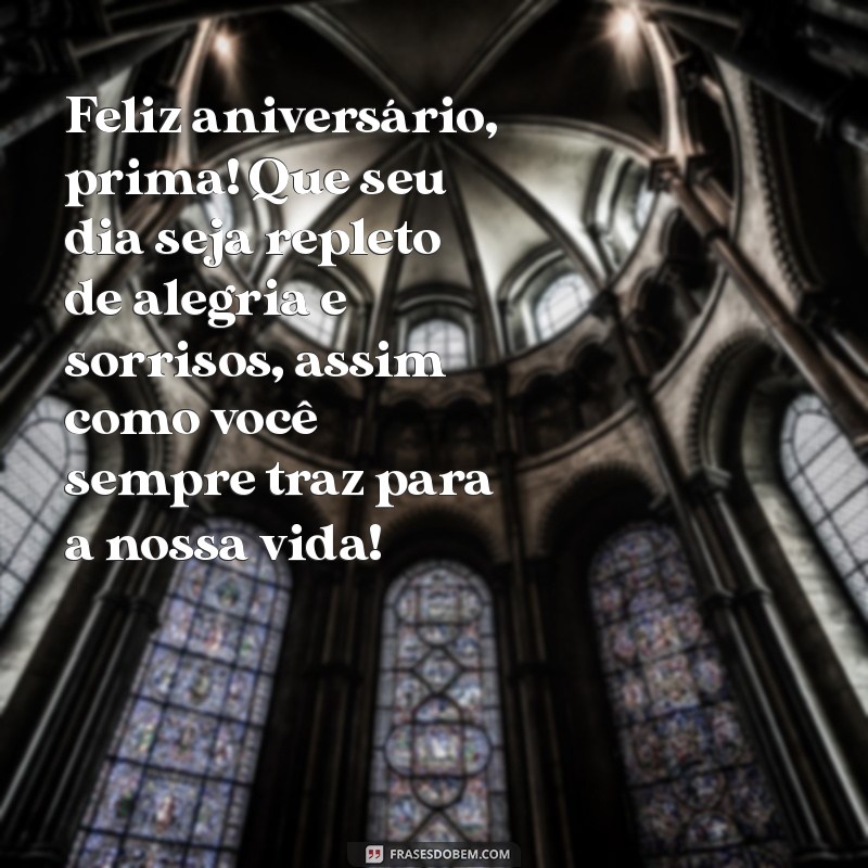 mensagem de aniversário para prima amiga Feliz aniversário, prima! Que seu dia seja repleto de alegria e sorrisos, assim como você sempre traz para a nossa vida!