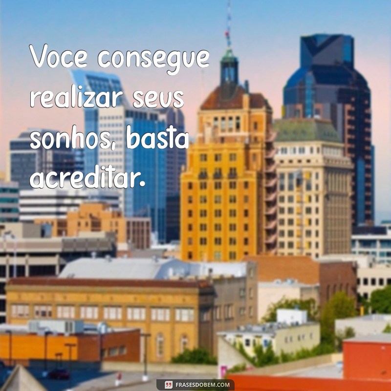 frases você consegue Você consegue realizar seus sonhos, basta acreditar.