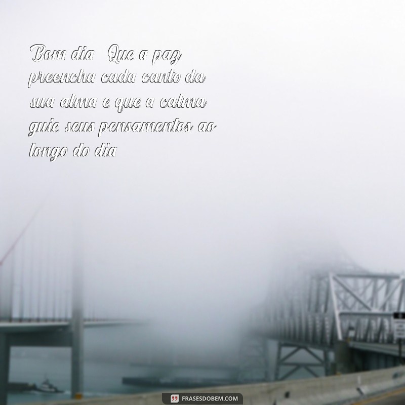 paz e calma na alma mensagens de bom dia Bom dia! Que a paz preencha cada canto da sua alma e que a calma guie seus pensamentos ao longo do dia.