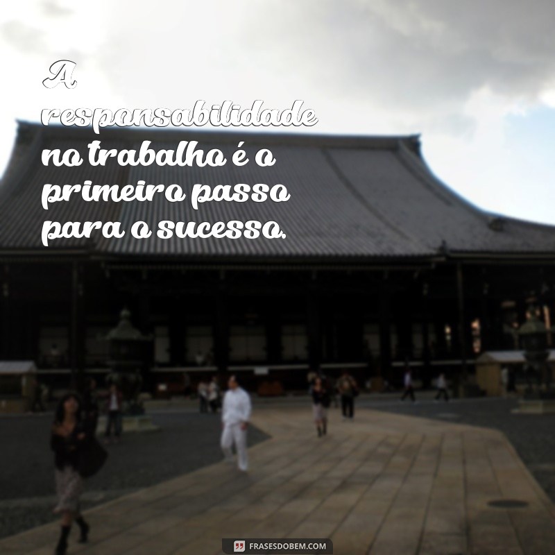 responsabilidade no trabalho frases A responsabilidade no trabalho é o primeiro passo para o sucesso.