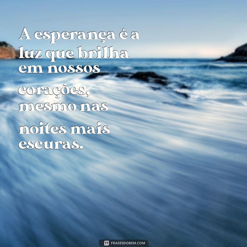 mensagem sobre esperança A esperança é a luz que brilha em nossos corações, mesmo nas noites mais escuras.