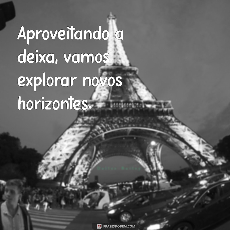 aproveitando a deixa Aproveitando a deixa, vamos explorar novos horizontes.