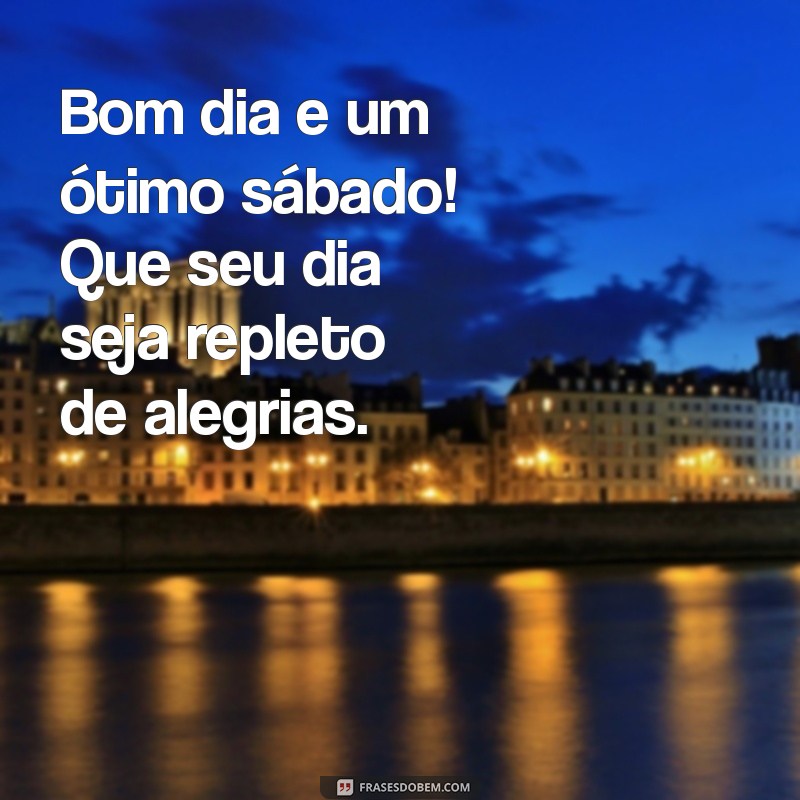 bom dia e um ótimo sábado Bom dia e um ótimo sábado! Que seu dia seja repleto de alegrias.