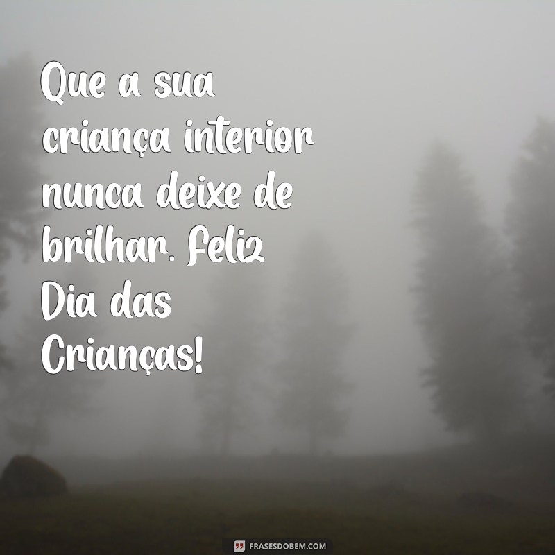 mensagem de feliz dia das crianças para adultos Que a sua criança interior nunca deixe de brilhar. Feliz Dia das Crianças!