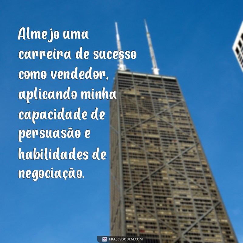 frases de objetivo para currículo de vendedor Almejo uma carreira de sucesso como vendedor, aplicando minha capacidade de persuasão e habilidades de negociação.