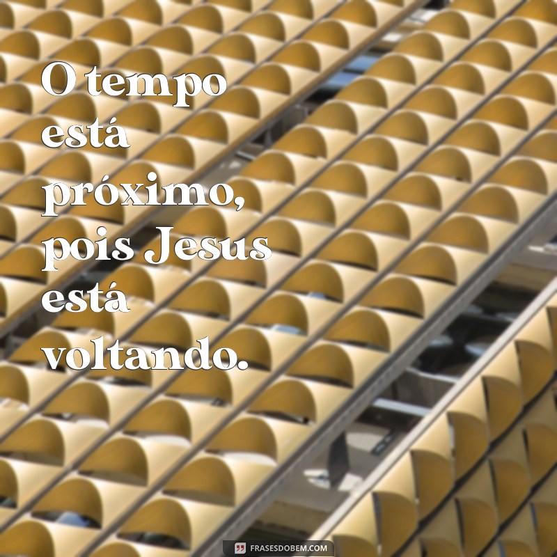 frases de jesus está voltando O tempo está próximo, pois Jesus está voltando.