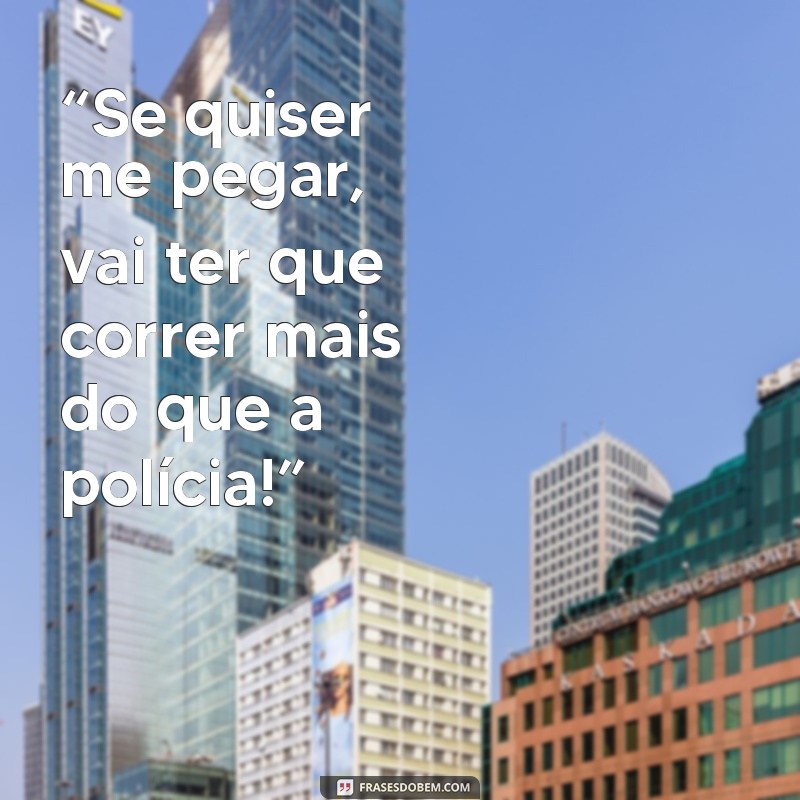 frases de bandida mil grau “Se quiser me pegar, vai ter que correr mais do que a polícia!”