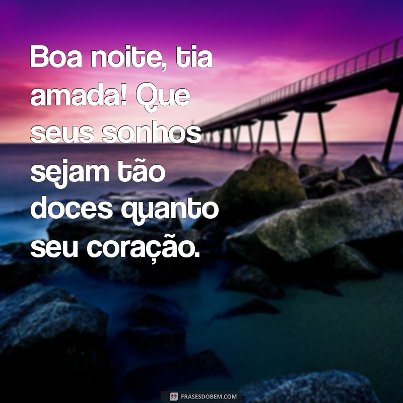 boa noite tia amada Boa noite, tia amada! Que seus sonhos sejam tão doces quanto seu coração.