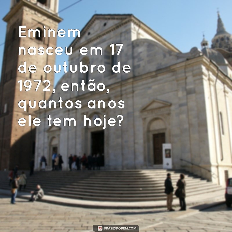 eminem tem quantos anos Eminem nasceu em 17 de outubro de 1972, então, quantos anos ele tem hoje?