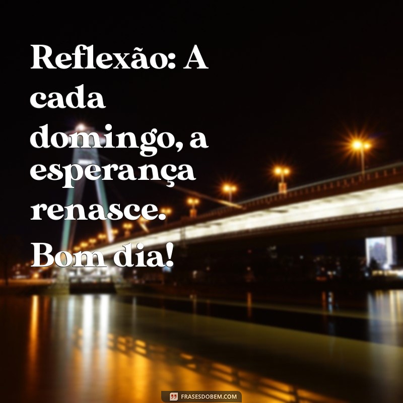 reflexão:lhkmwmttnp0= domingo bom dia Reflexão: A cada domingo, a esperança renasce. Bom dia!