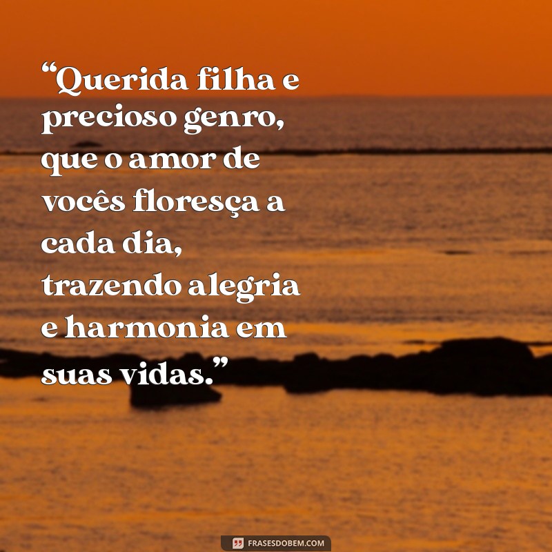 mensagem para filha e genro “Querida filha e precioso genro, que o amor de vocês floresça a cada dia, trazendo alegria e harmonia em suas vidas.”