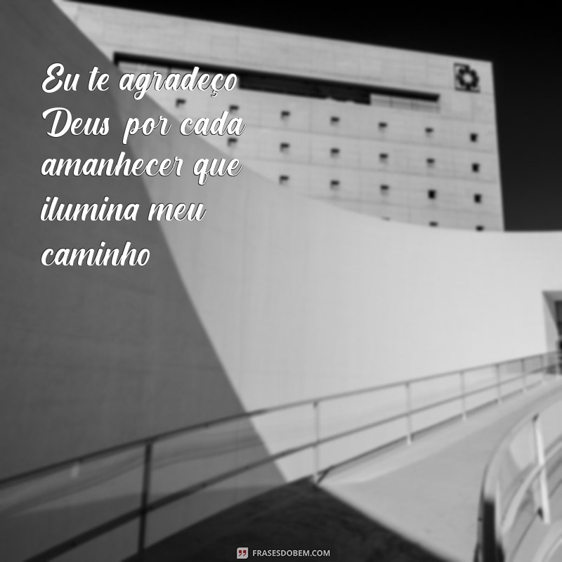 eu te agradeço deus Eu te agradeço, Deus, por cada amanhecer que ilumina meu caminho.