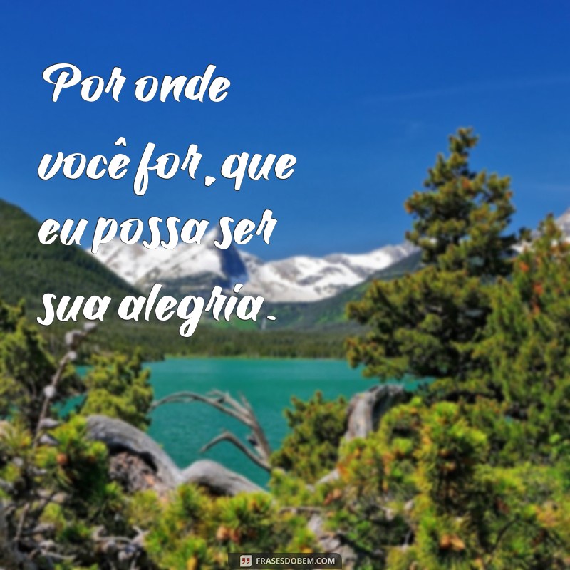 Frases Inspiradoras: Por Onde Você For, Quero Ser Seu Par 