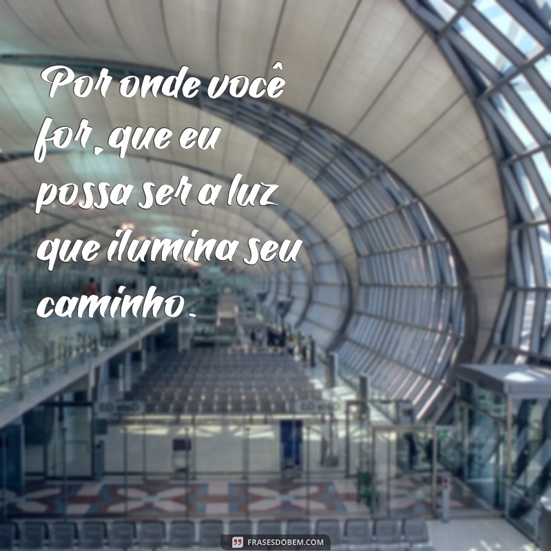 por onde você for quero ser seu par frases Por onde você for, que eu possa ser a luz que ilumina seu caminho.