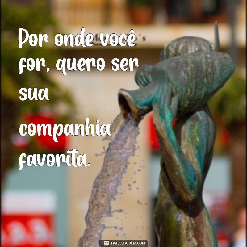 Frases Inspiradoras: Por Onde Você For, Quero Ser Seu Par 