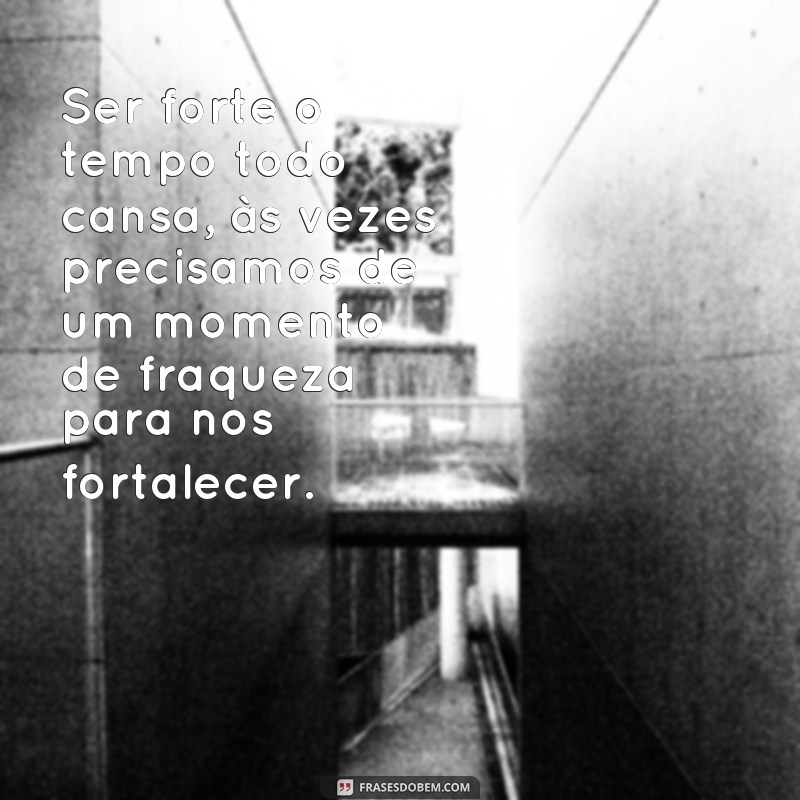 frases ser forte o tempo todo cansa Ser forte o tempo todo cansa, às vezes precisamos de um momento de fraqueza para nos fortalecer.