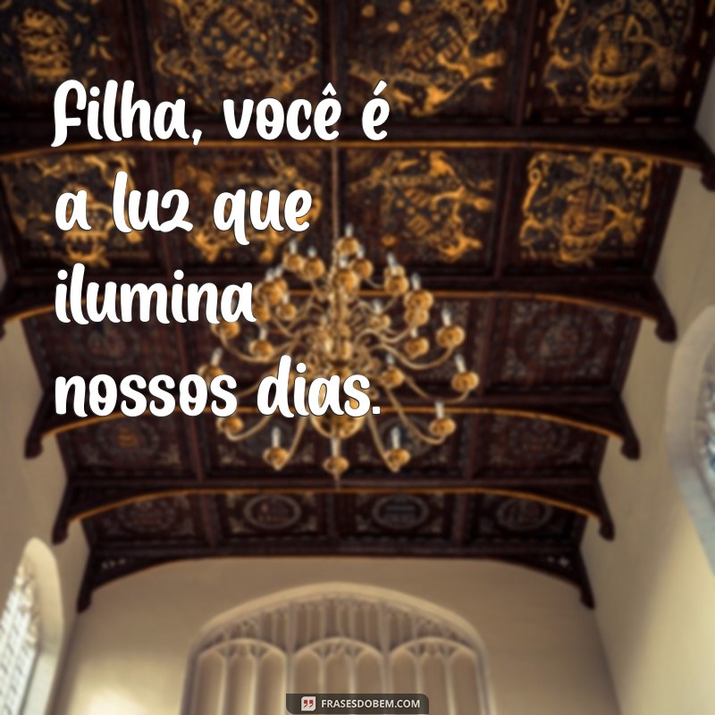 frases filha Filha, você é a luz que ilumina nossos dias.