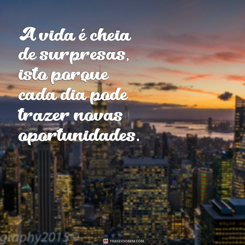 isto porque A vida é cheia de surpresas, isto porque cada dia pode trazer novas oportunidades.