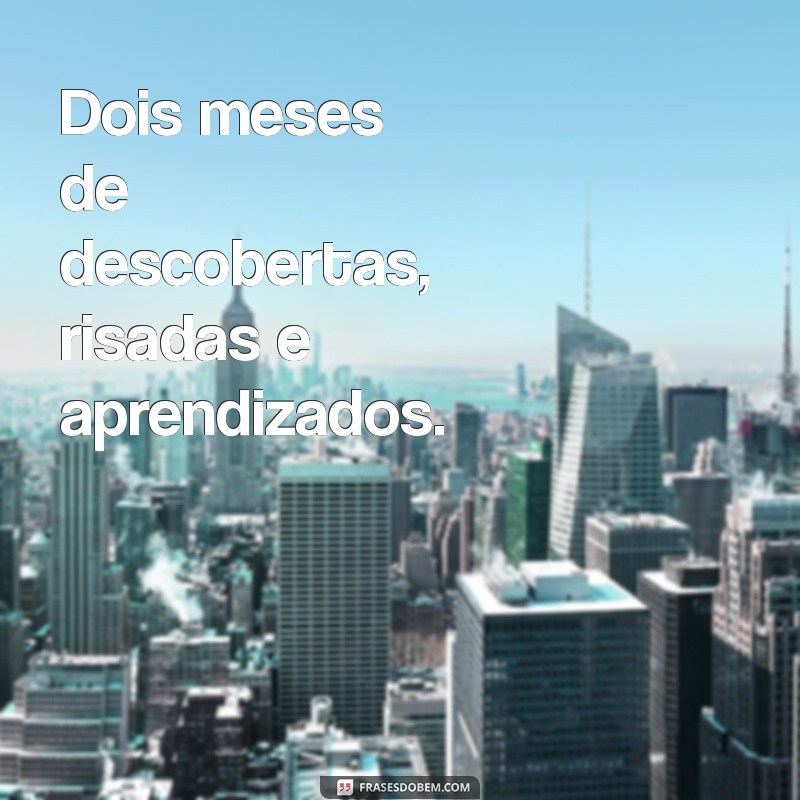 frases de 2 meses Dois meses de descobertas, risadas e aprendizados.