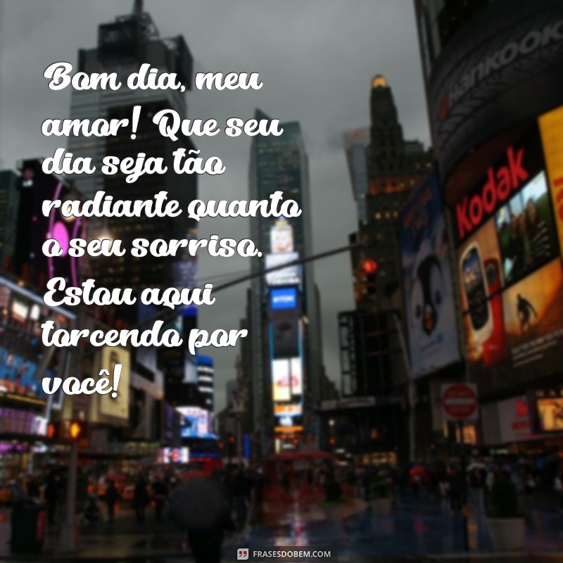 mensagem de bom dia para esposo amado Bom dia, meu amor! Que seu dia seja tão radiante quanto o seu sorriso. Estou aqui torcendo por você!