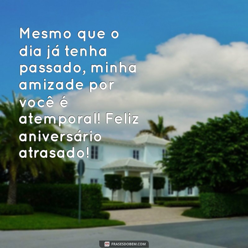 frases de aniversário para amiga atrasado Mesmo que o dia já tenha passado, minha amizade por você é atemporal! Feliz aniversário atrasado!