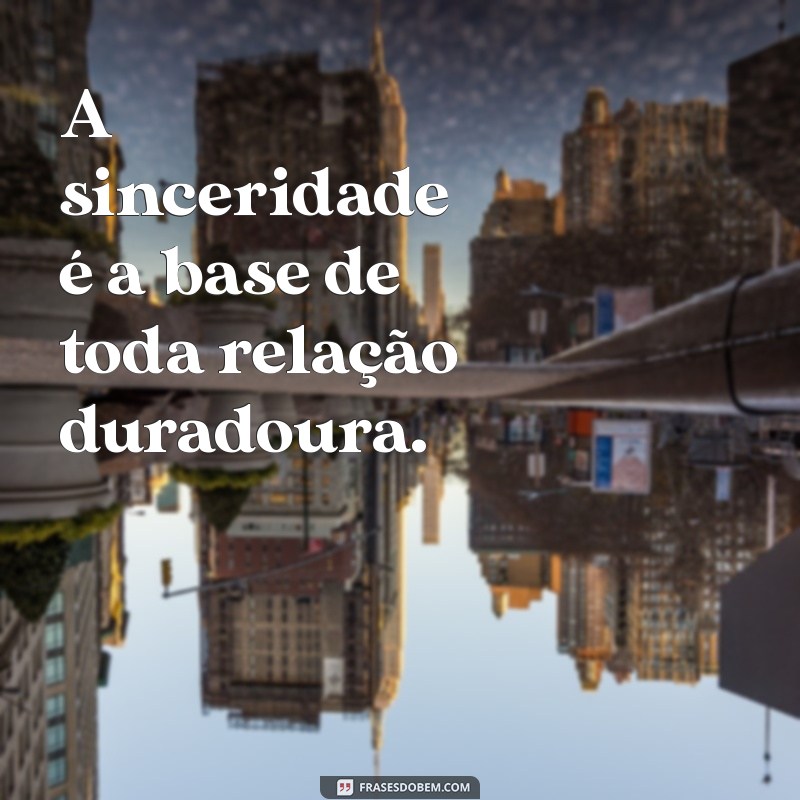 seja sempre honesto e verdadeiro A sinceridade é a base de toda relação duradoura.