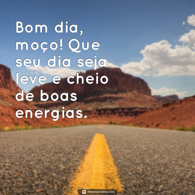 bom dia moço Bom dia, moço! Que seu dia seja leve e cheio de boas energias.