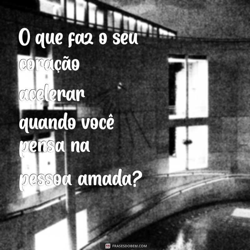 pergunta de amor O que faz o seu coração acelerar quando você pensa na pessoa amada?