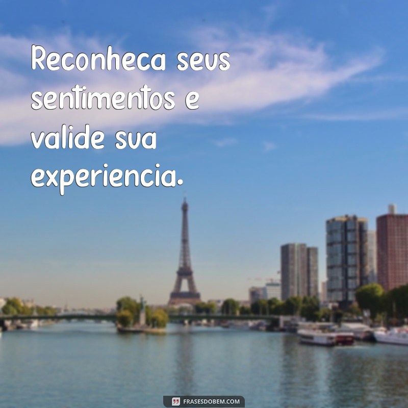 como lidar com a falta de consideração das pessoas Reconheça seus sentimentos e valide sua experiência.