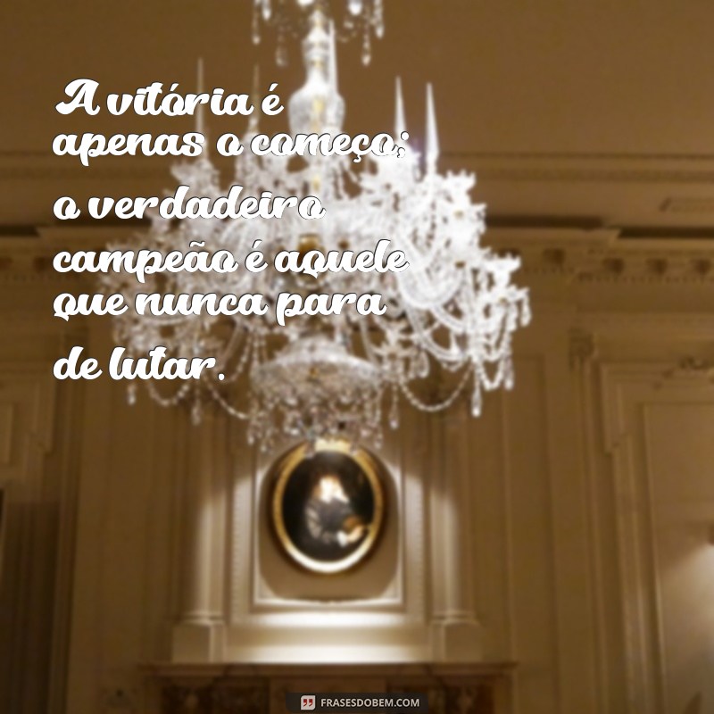 mensagem para um campeão A vitória é apenas o começo; o verdadeiro campeão é aquele que nunca para de lutar.