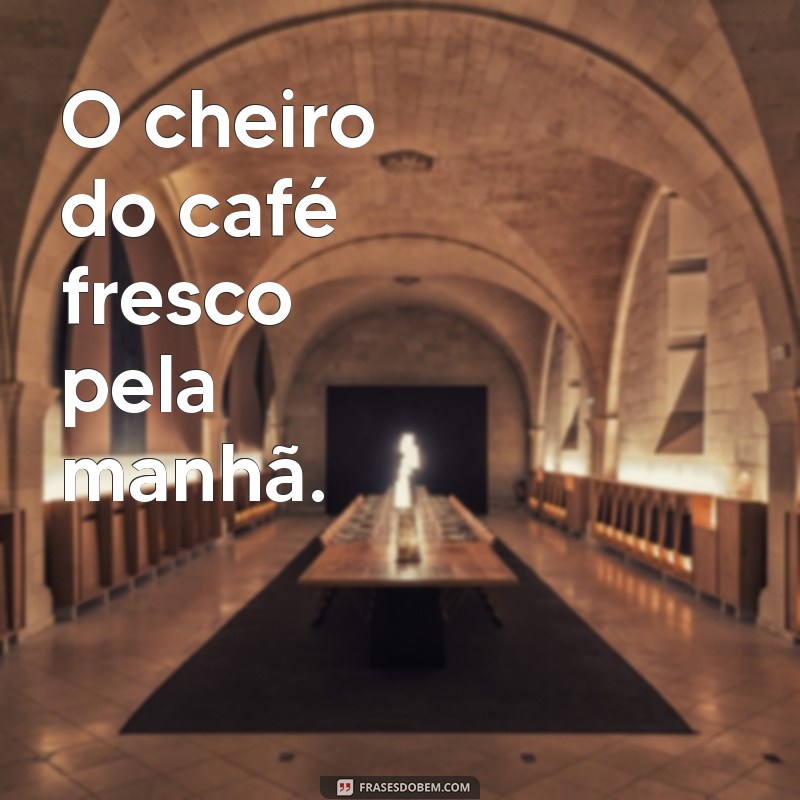 boas lembranças O cheiro do café fresco pela manhã.