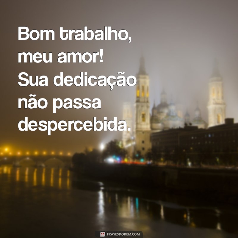 bom trabalho meu amor Bom trabalho, meu amor! Sua dedicação não passa despercebida.