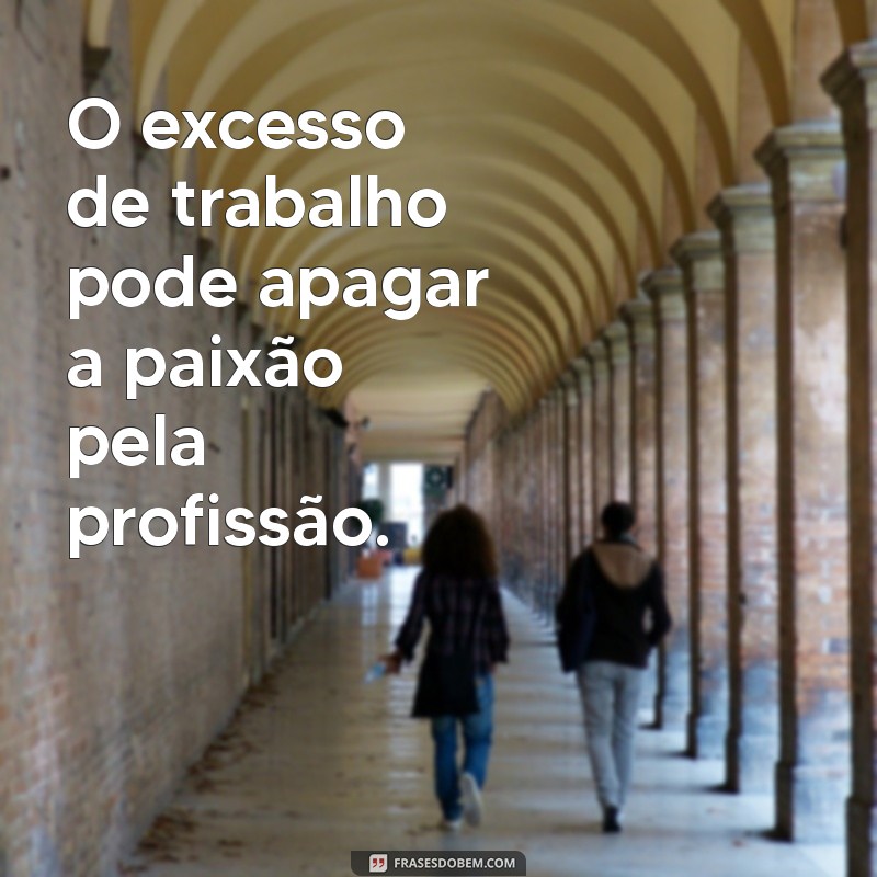 trabalho demais O excesso de trabalho pode apagar a paixão pela profissão.