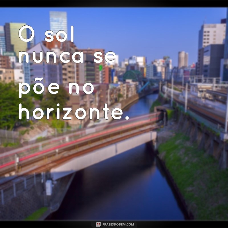 frases de falso O sol nunca se põe no horizonte.