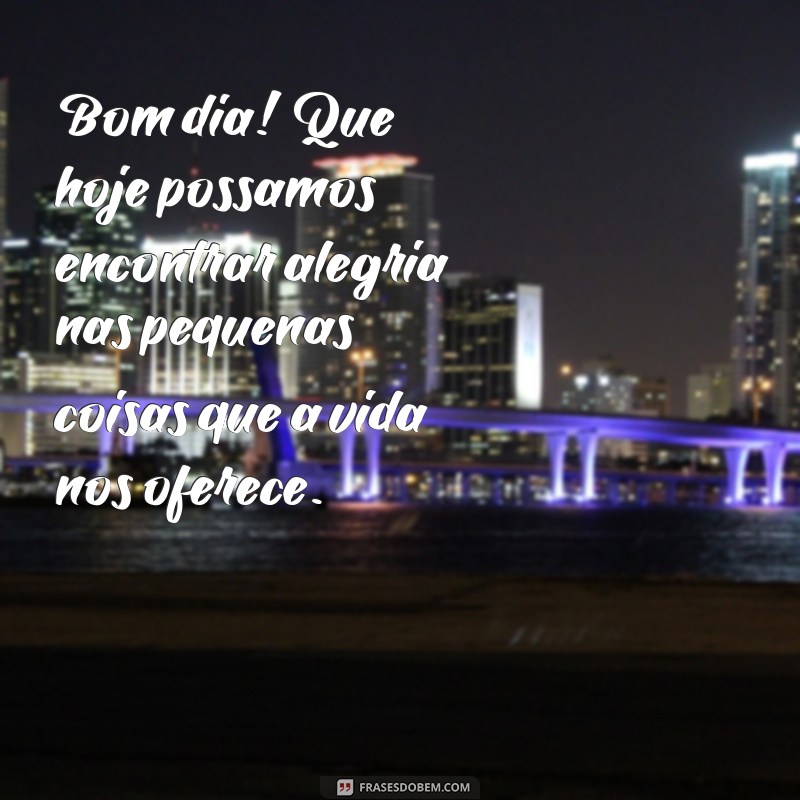 mensagem de bom dia para todos nós Bom dia! Que hoje possamos encontrar alegria nas pequenas coisas que a vida nos oferece.