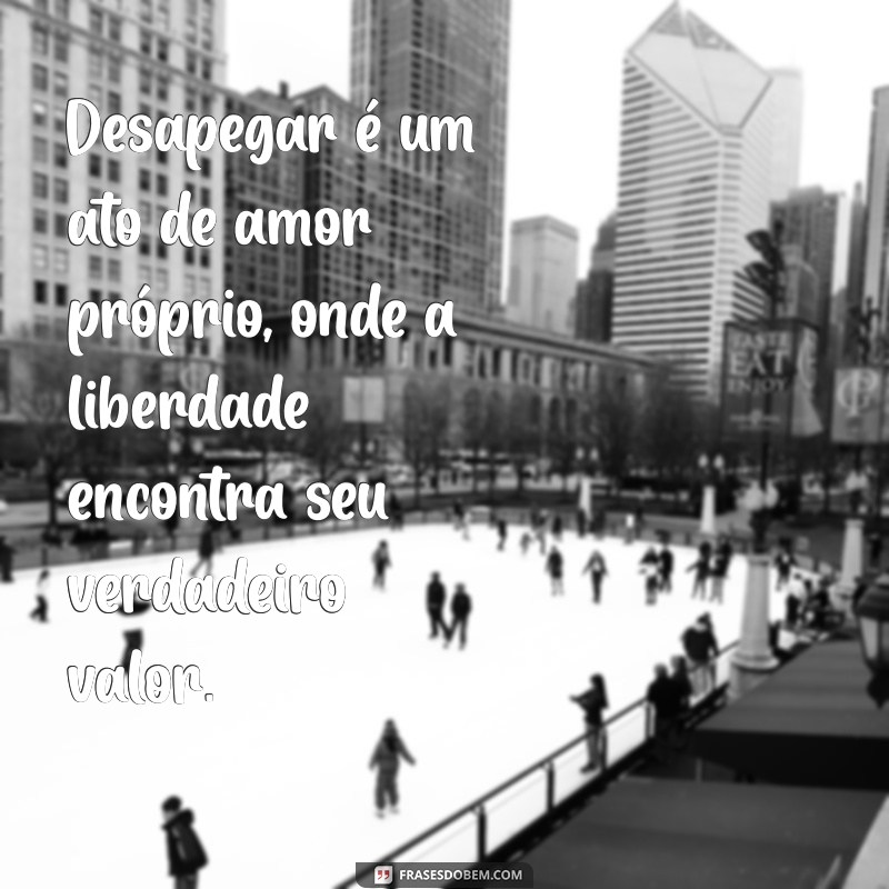 frases de desapego é amor próprio Desapegar é um ato de amor próprio, onde a liberdade encontra seu verdadeiro valor.