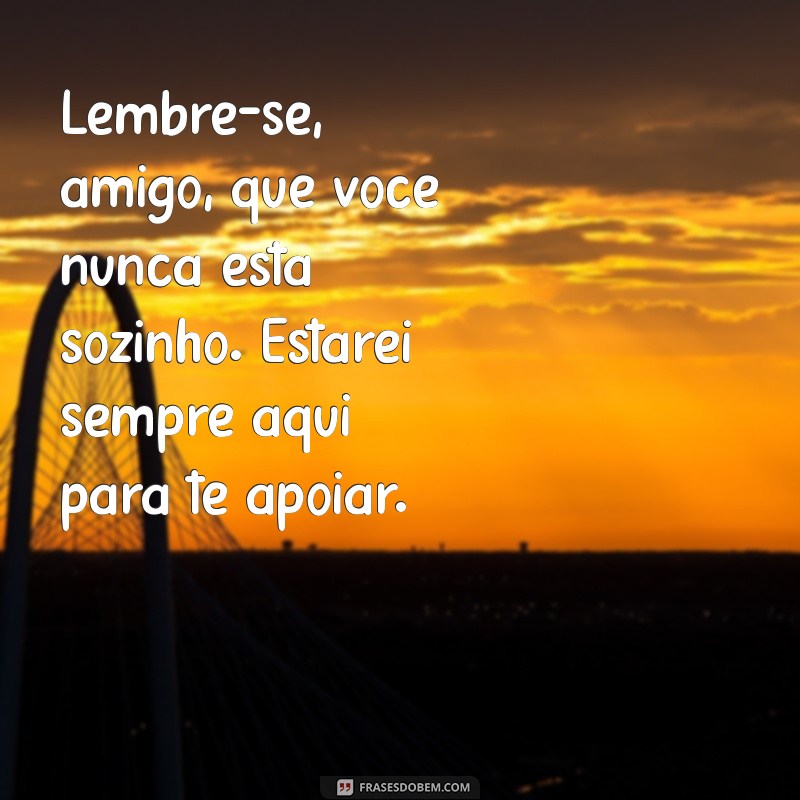 mensagem de apoio a um amigo Lembre-se, amigo, que você nunca está sozinho. Estarei sempre aqui para te apoiar.