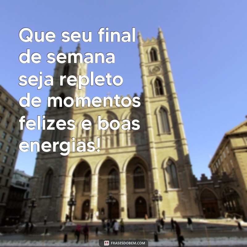 mensagens de final de semana Que seu final de semana seja repleto de momentos felizes e boas energias!