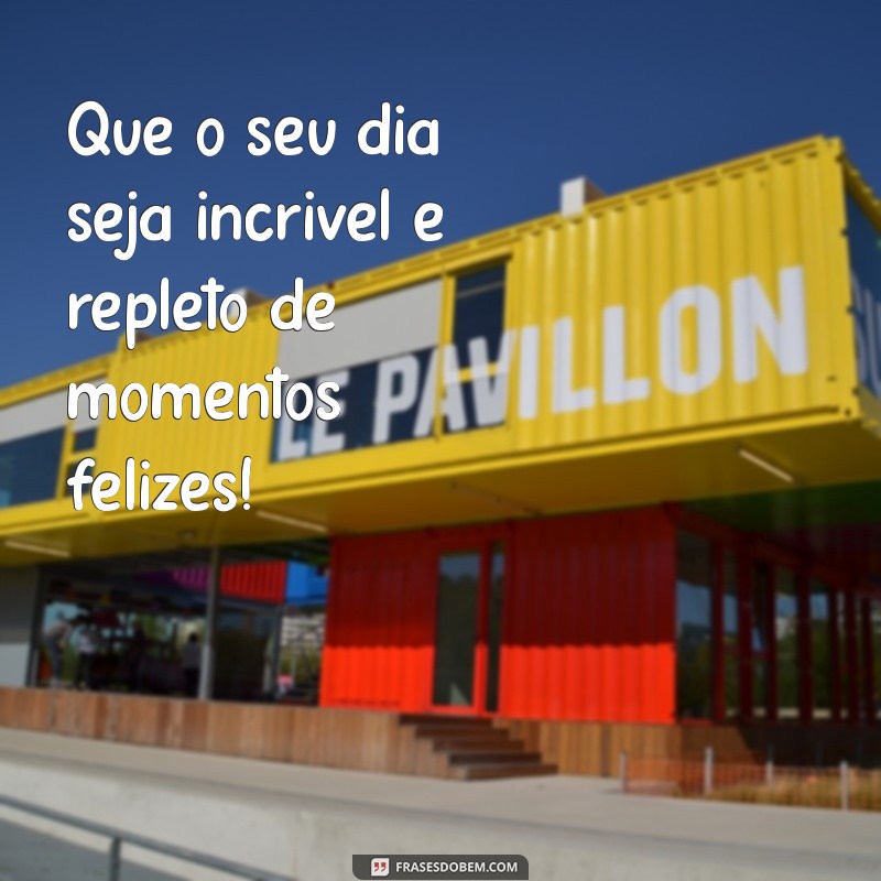 que o seu dia seja incrivel Que o seu dia seja incrível e repleto de momentos felizes!